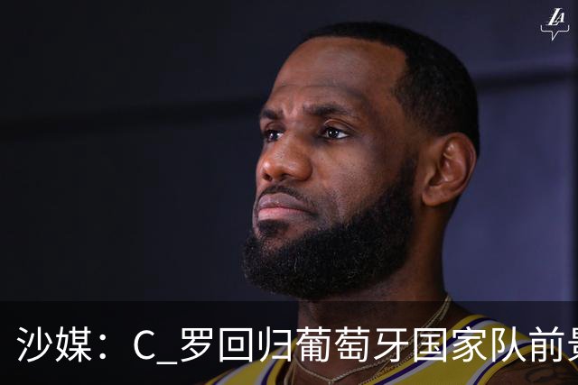 沙媒：C 罗回归葡萄牙国家队前景不明，主帅热苏斯坚持条件，足协仍在斡旋调解分歧